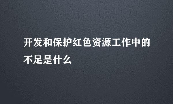 开发和保护红色资源工作中的不足是什么