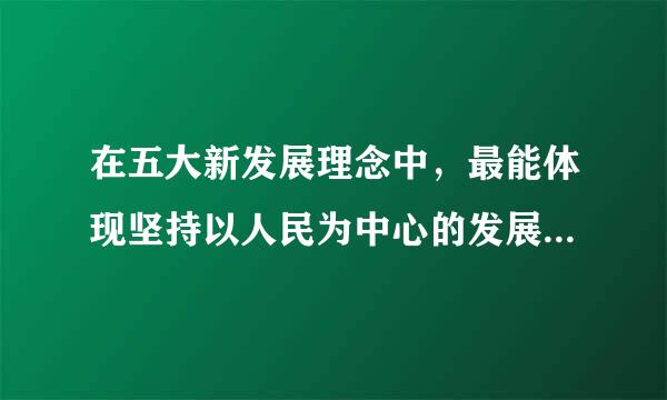 在五大新发展理念中，最能体现坚持以人民为中心的发展思想的是（    ）理念。