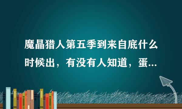 魔晶猎人第五季到来自底什么时候出，有没有人知道，蛋乎木茶灯又威知西这培要是知道的话就麻烦告知一下，多肉渐程可及谢