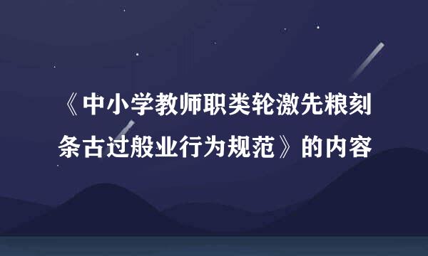 《中小学教师职类轮激先粮刻条古过般业行为规范》的内容