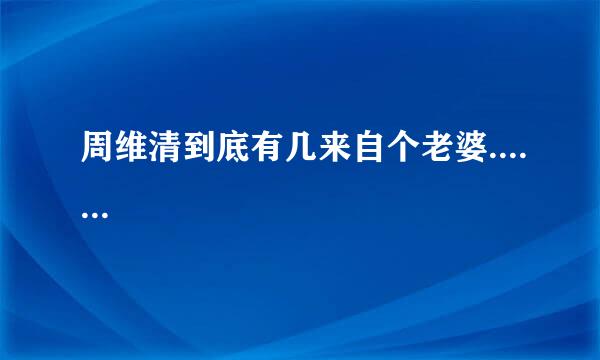 周维清到底有几来自个老婆.......