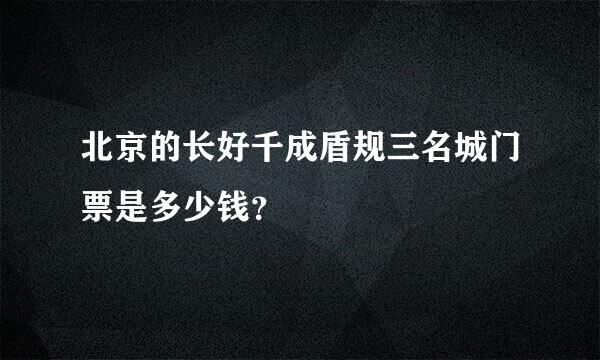 北京的长好千成盾规三名城门票是多少钱？