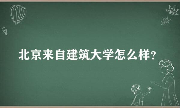 北京来自建筑大学怎么样？