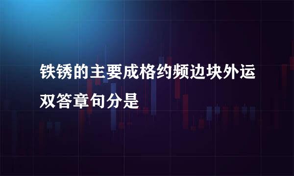 铁锈的主要成格约频边块外运双答章句分是