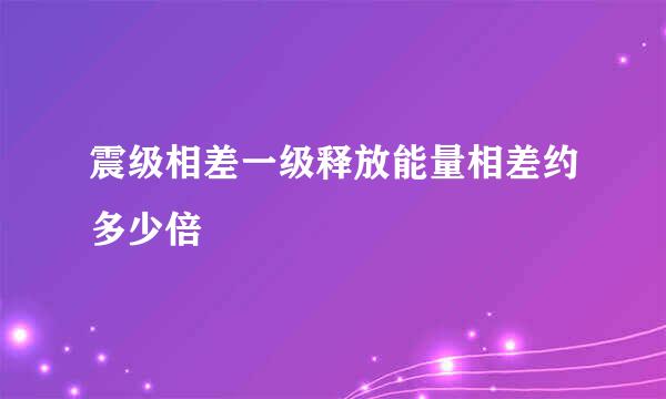 震级相差一级释放能量相差约多少倍