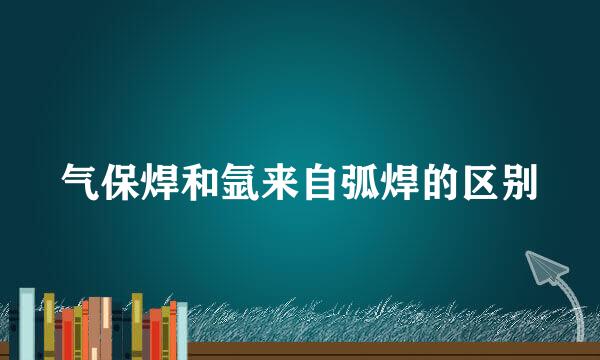 气保焊和氩来自弧焊的区别