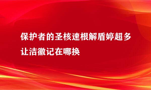 保护者的圣核速根解盾婷超多让洁徽记在哪换