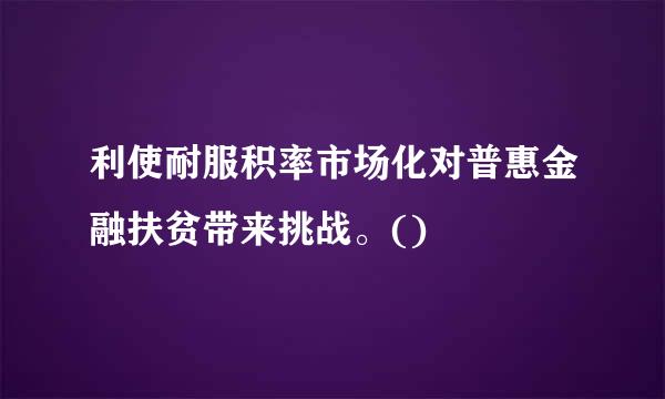 利使耐服积率市场化对普惠金融扶贫带来挑战。()