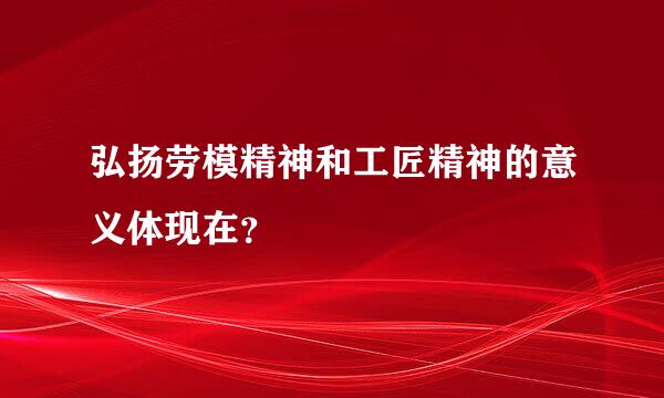 弘扬劳模精神和工匠精神的意义体现在？