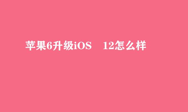 苹果6升级iOS 12怎么样