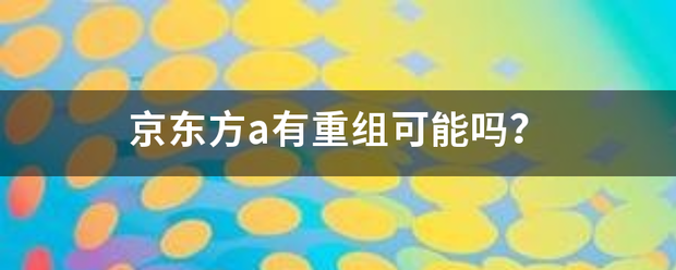 京东方a有草重组可能吗？