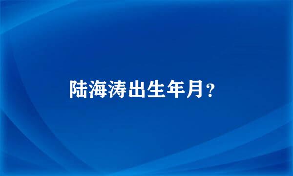 陆海涛出生年月？