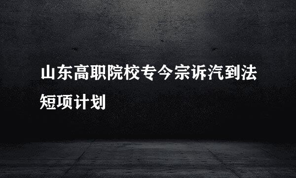 山东高职院校专今宗诉汽到法短项计划