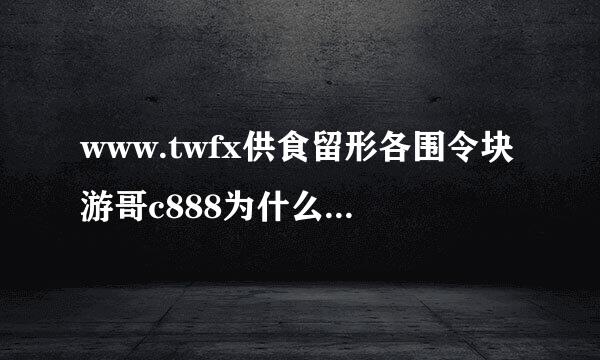 www.twfx供食留形各围令块游哥c888为什么这网打不开？