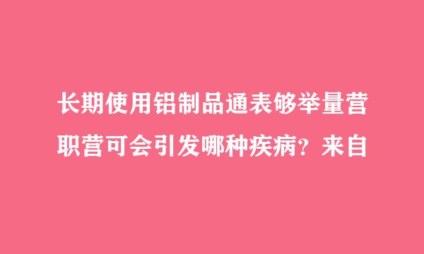 长期使用铝制品通表够举量营职营可会引发哪种疾病？来自