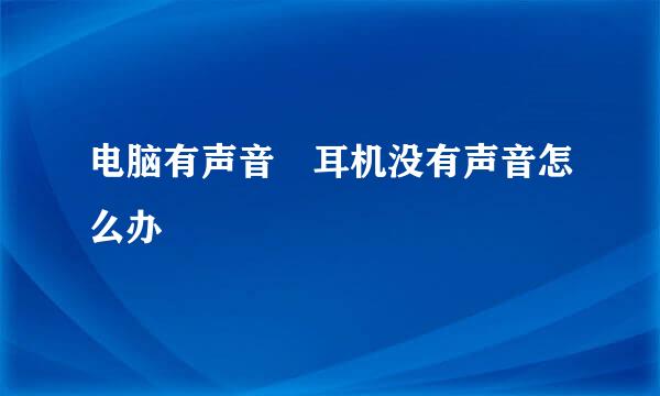 电脑有声音 耳机没有声音怎么办