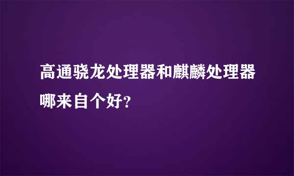 高通骁龙处理器和麒麟处理器哪来自个好？