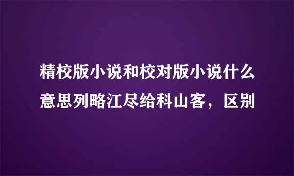 精校版小说和校对版小说什么意思列略江尽给科山客，区别