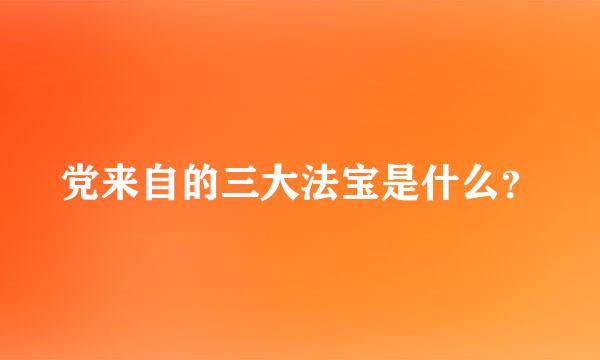 党来自的三大法宝是什么？