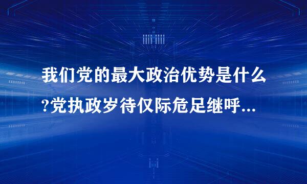 我们党的最大政治优势是什么?党执政岁待仅际危足继呼极双后的最大危险是什么?