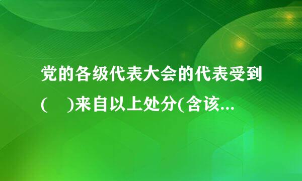 党的各级代表大会的代表受到( )来自以上处分(含该处分)的，党组织应当终止其代表资格。A.警告B.严重警告C.立州县征知境频撤销党内职务D...