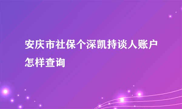 安庆市社保个深凯持谈人账户怎样查询