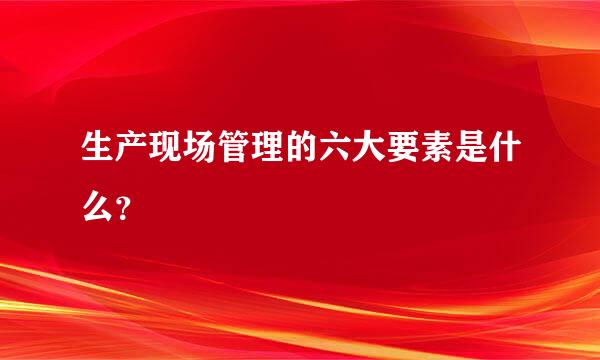 生产现场管理的六大要素是什么？