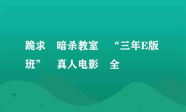 跪求 暗杀教室 “三年E版班” 真人电影 全