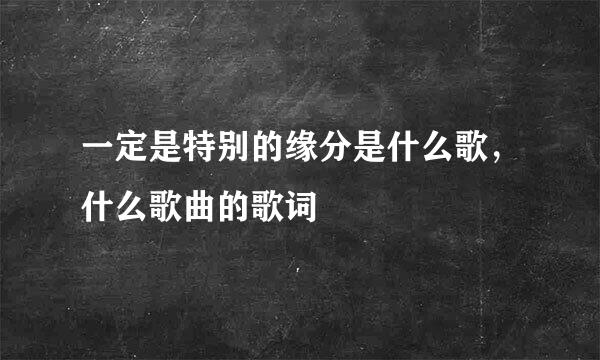 一定是特别的缘分是什么歌，什么歌曲的歌词