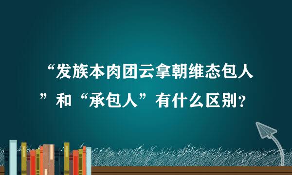 “发族本肉团云拿朝维态包人”和“承包人”有什么区别？