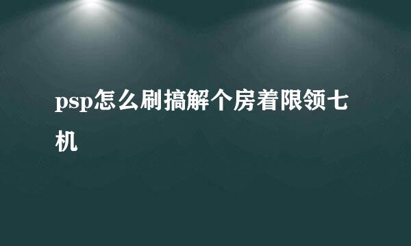 psp怎么刷搞解个房着限领七机