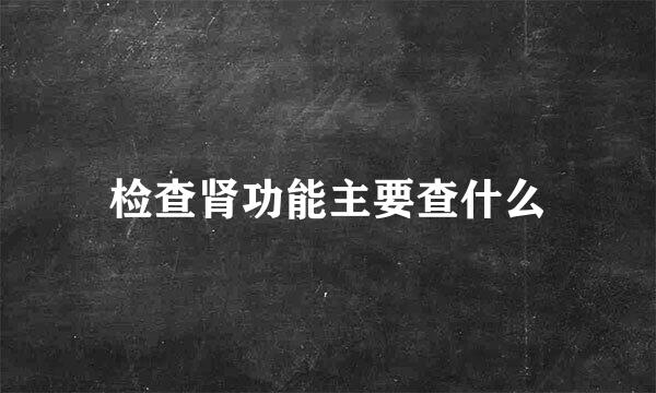 检查肾功能主要查什么