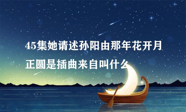 45集她请述孙阳由那年花开月正圆是插曲来自叫什么