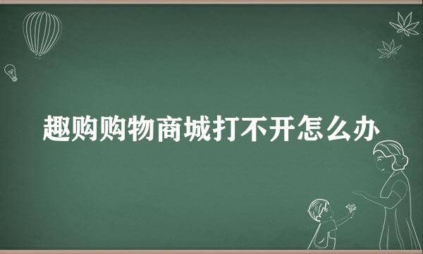 趣购购物商城打不开怎么办