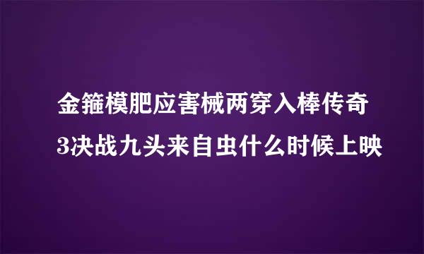 金箍模肥应害械两穿入棒传奇3决战九头来自虫什么时候上映