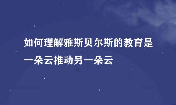 如何理解雅斯贝尔斯的教育是一朵云推动另一朵云