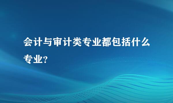 会计与审计类专业都包括什么专业？