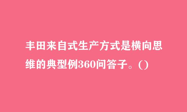 丰田来自式生产方式是横向思维的典型例360问答子。()