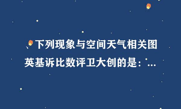 、下列现象与空间天气相关图英基诉比数评卫大创的是：( ) A、台风 B、飓风 C、极光 D、西风急流