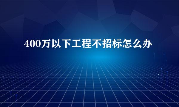 400万以下工程不招标怎么办