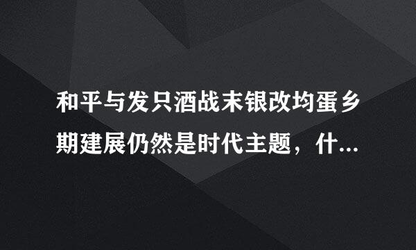 和平与发只酒战末银改均蛋乡期建展仍然是时代主题，什么深入来自发展