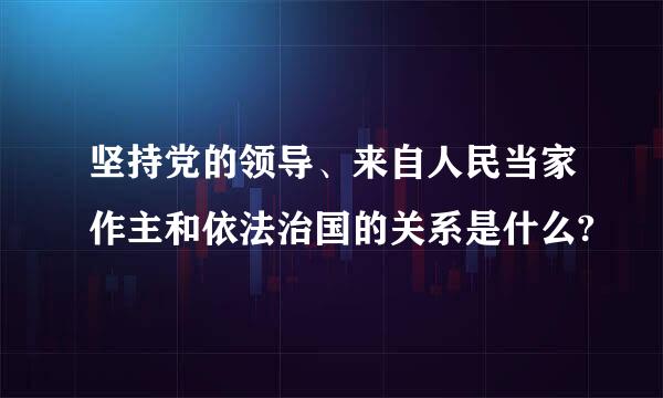 坚持党的领导、来自人民当家作主和依法治国的关系是什么?