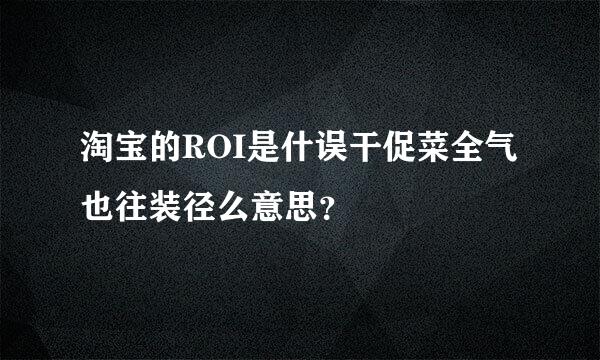 淘宝的ROI是什误干促菜全气也往装径么意思？