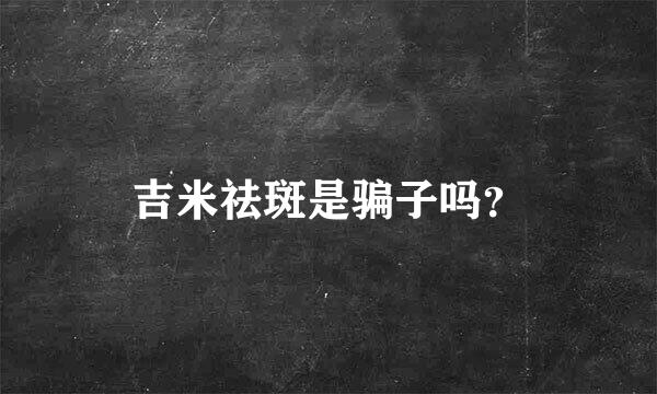 吉米祛斑是骗子吗？