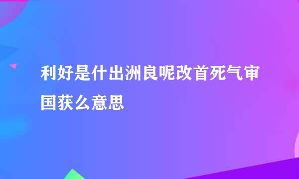 利好是什出洲良呢改首死气审国获么意思