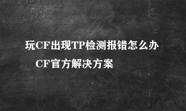 玩CF出现TP检测报错怎么办 CF官方解决方案