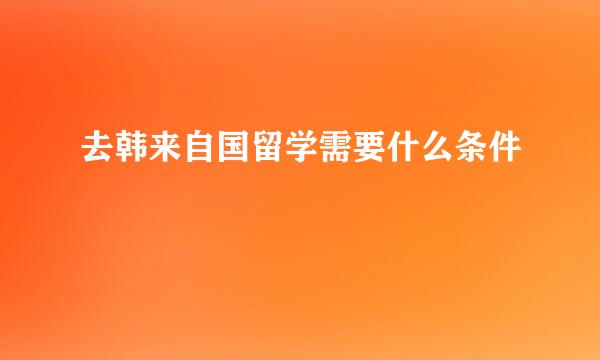 去韩来自国留学需要什么条件