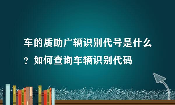 车的质助广辆识别代号是什么？如何查询车辆识别代码