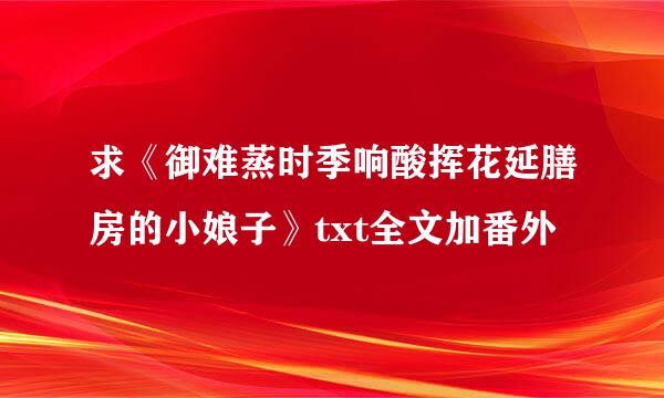 求《御难蒸时季响酸挥花延膳房的小娘子》txt全文加番外