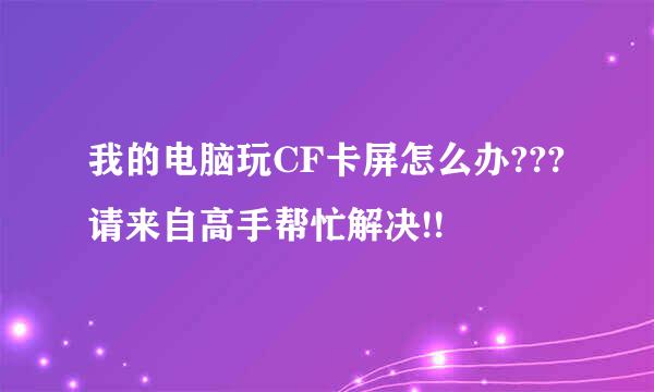 我的电脑玩CF卡屏怎么办???请来自高手帮忙解决!!